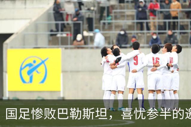 国足惨败巴勒斯坦，喜忧参半的邀请赛