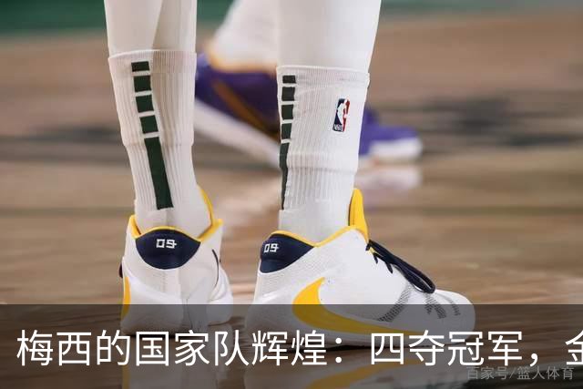 梅西的国家队辉煌：四夺冠军，金球奖双冠