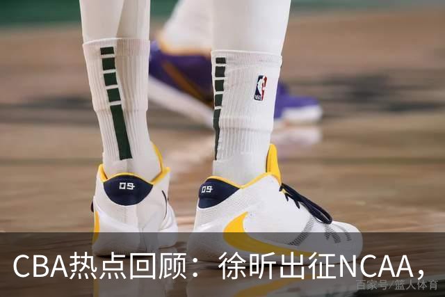 CBA热点回顾：徐昕出征NCAA，萨姆纳续约，广东瞄准NBA新星！